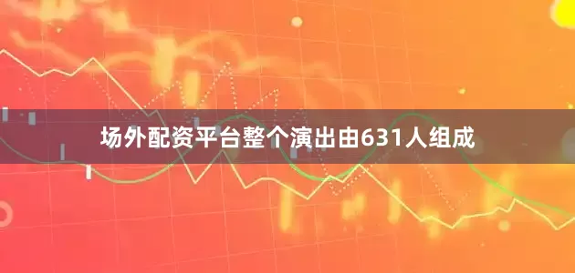 场外配资平台整个演出由631人组成