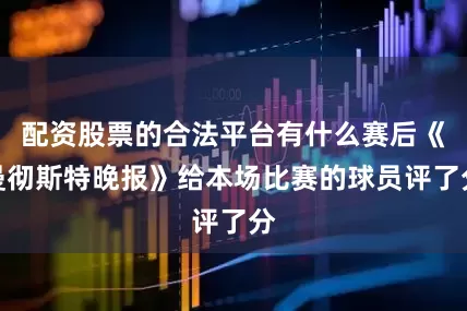 配资股票的合法平台有什么赛后《曼彻斯特晚报》给本场比赛的球员评了分