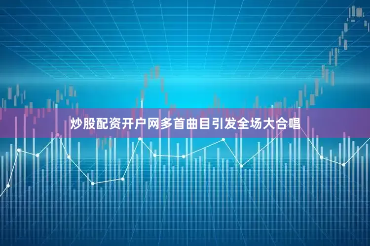 炒股配资开户网多首曲目引发全场大合唱
