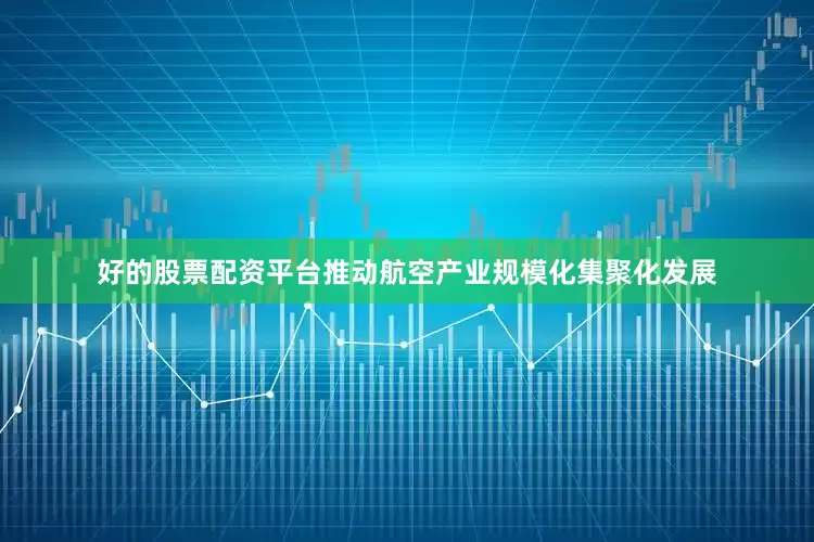 好的股票配资平台推动航空产业规模化集聚化发展