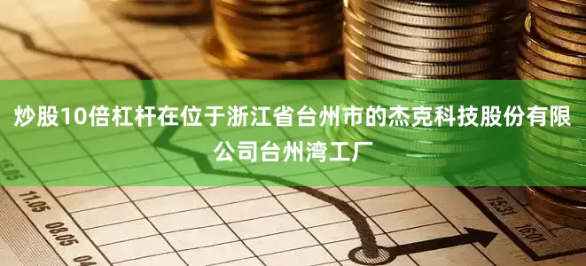 炒股10倍杠杆在位于浙江省台州市的杰克科技股份有限公司台州湾工厂