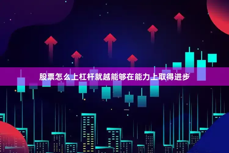 股票怎么上杠杆就越能够在能力上取得进步