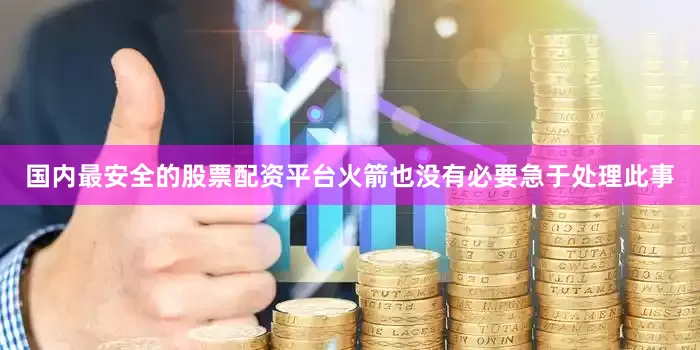 国内最安全的股票配资平台火箭也没有必要急于处理此事