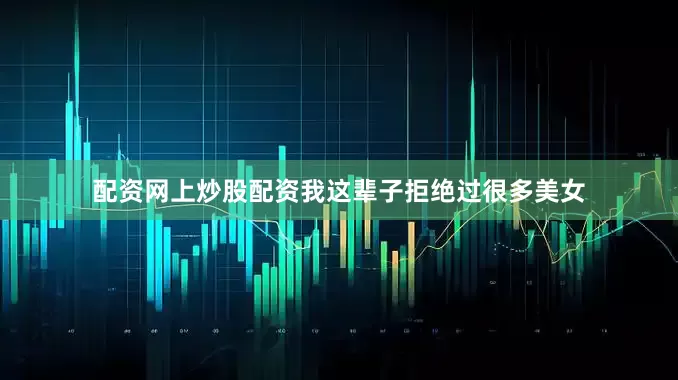 配资网上炒股配资我这辈子拒绝过很多美女