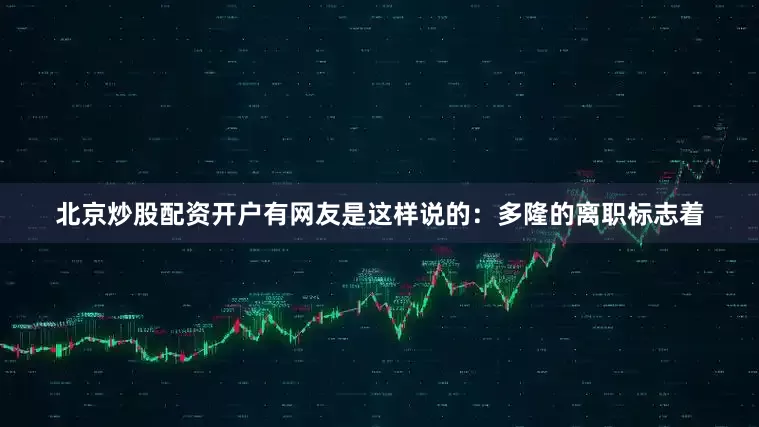 北京炒股配资开户有网友是这样说的：多隆的离职标志着